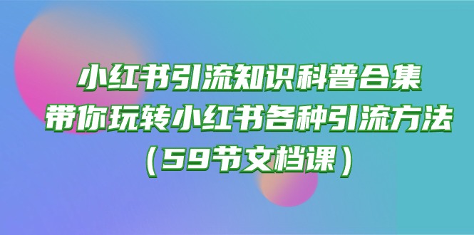 (10223期)小红书引流知识科普合集,带你玩转小红书各种引流方法(59节文档课)-网创资源网