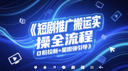 短剧推广搬运实操全流程,0粉拉新+星图强引导 - 网创资源网-网创资源网