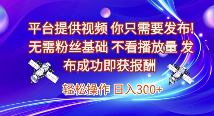 平台提供视频，你只需要发布， 无需粉丝基础，不看播放量，发布成功即获报酬，日入3张【揭秘】-网创资源网
