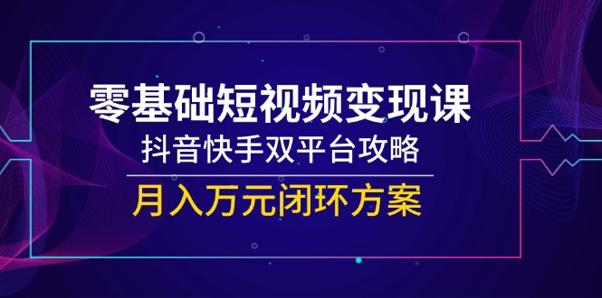 （14988期）零基础短视频变现课，抖音快手双平台攻略，月入万元闭环方案 - 网创资源网-网创资源网