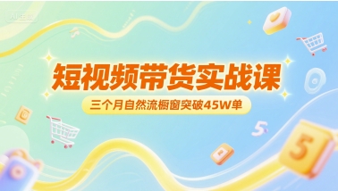 短视频带货实战课，三个月自然流橱窗突破45W单 - 网创资源网-网创资源网