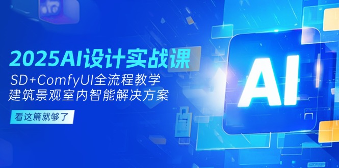 （14985期）2025AI设计实战课，SD+ComfyUI全流程教学，建筑景观室内智能解决方案-网创资源网