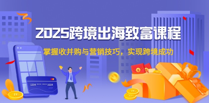 （14898期）2025跨境出海致富课程，掌握收并购与营销技巧，实现跨境成功 - 网创资源网-网创资源网