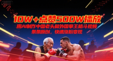 10W+点赞500W播放，用AI制作中国老头和外国拳王格斗视频，条条原创，快速涨粉变现 - 网创资源网-网创资源网