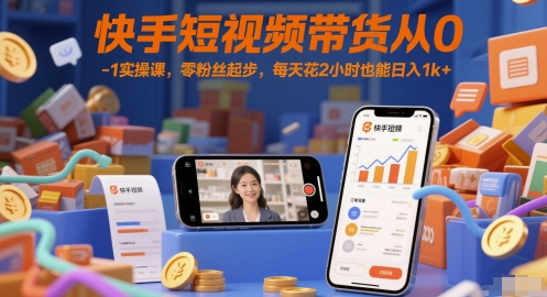 快手短视频带货从0-1实操课，零粉丝起步，每天花2小时也能日入1k+ - 网创资源网-网创资源网