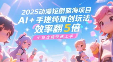 2025动漫短剧蓝海项目，AI+手搓纯原创玩法，效率翻5倍，小白也能快速上手 - 网创资源网-网创资源网