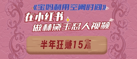 宝妈利用空闲时间，小红书做林黛玉在线怼人视频，快速涨粉，实现账号变现 - 网创资源网-网创资源网