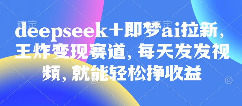 原客单价998的deepseek+即梦ai拉新，王炸变现赛道，每天发发视频，就能轻松挣收益 - 网创资源网-网创资源网