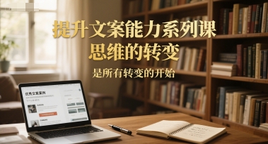 提升文案能力系列课,思维的转变,是所有转变的开始 - 网创资源网-网创资源网