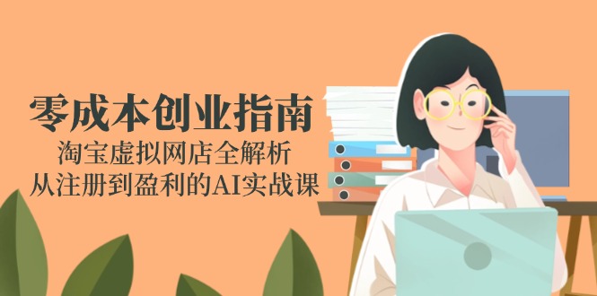 （14999期）零成本创业指南：淘宝虚拟网店全解析，从注册到盈利的AI实战课-网创资源网