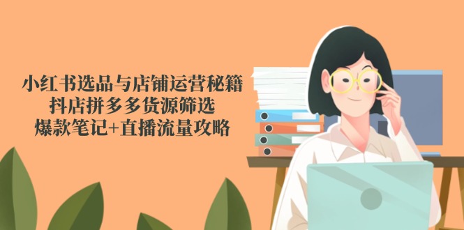 （14896期）小红书选品与店铺运营秘籍，抖店拼多多货源筛选，爆款笔记+直播流量攻略 - 网创资源网-网创资源网