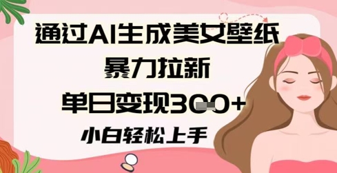 通过AI生成美女壁纸暴力拉新，单日变现3张+，小白轻松上手-网创资源网