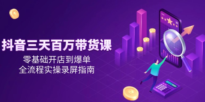 （14995期）抖音三天百万带货课，零基础开店到爆单，全流程实操录屏指南 - 网创资源网-网创资源网