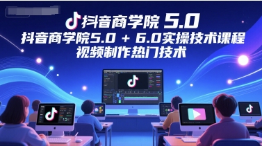 抖音商学院5.0+6.0实操技术课程，视频制作热门技术 - 网创资源网-网创资源网