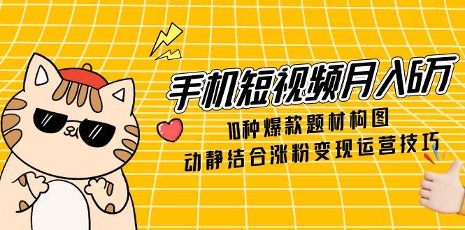 （14791期）手机短视频月入6万，10种爆款题材构图，动静结合涨粉变现运营技巧 - 网创资源网-网创资源网