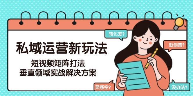 （15069期）私域运营新玩法，短视频矩阵打法，垂直领域实战解决方案（更新6月） - 网创资源网-网创资源网