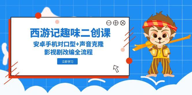 （14876期）西游记趣味二创课，安卓手机对口型+声音克隆，影视剧改编全流程 - 网创资源网-网创资源网