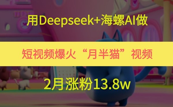 用Deepseek+海螺AI做短视频爆火“月半猫”视频，2月涨粉13.8w-网创资源网