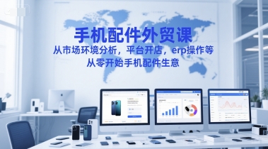 手机配件外贸课，从市场环境分析，平台开店，erp操作等，从零开始手机配件生意 - 网创资源网-网创资源网