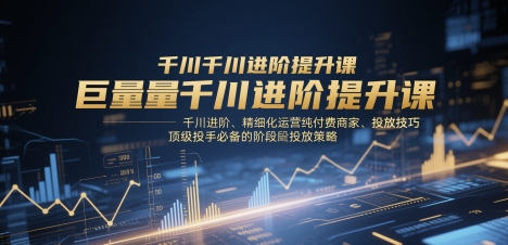 巨量千川进阶提升课,千川进阶、精细化运营纯付费商家、投放技巧、顶级投手必备的阶段性投放策略 - 网创资源网-网创资源网
