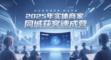 2025年实体商家同城获客速成营，同城企业AI获客全域解决方案-网创资源网