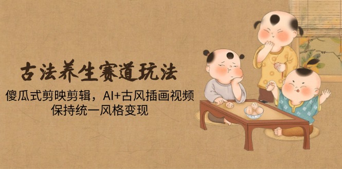 （14765期）古法养生赛道玩法，傻瓜式剪映剪辑，AI+古风插画视频，保持统一风格变现 - 网创资源网-网创资源网