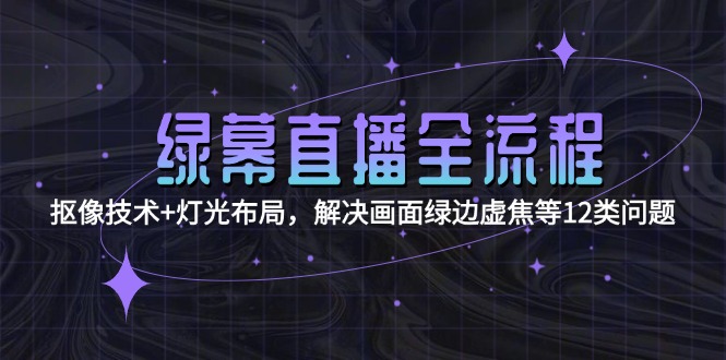 （15044期）绿幕直播全流程：抠像技术+灯光布局，解决画面绿边虚焦等12类问题 - 网创资源网-网创资源网