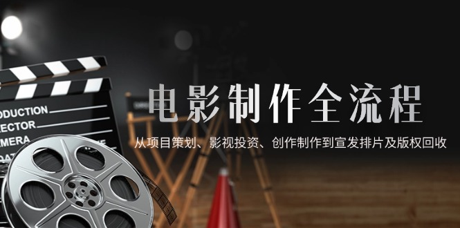 （14800期）电影制作全流程，从项目策划、影视投资、创作制作到宣发排片及版权回收-网创资源网