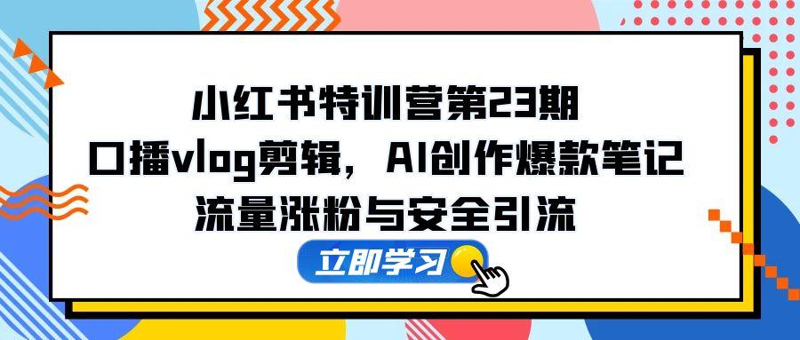 （14794期）小红书特训营第23期，口播vlog剪辑，AI创作爆款笔记，流量涨粉与安全引流 - 网创资源网-网创资源网