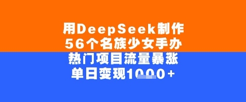 用DeepSeek制作56个名族少女手办，单日变现几张，热门项目流量暴涨 - 网创资源网-网创资源网