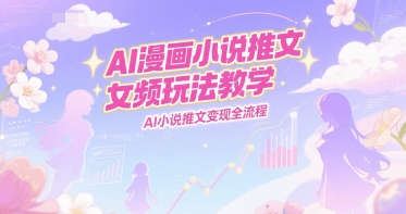 AI漫画小说推文女频玩法教学，AI小说推文变现全流程 - 网创资源网-网创资源网