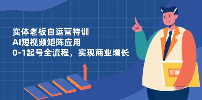 （14487期）实体老板自运营特训，AI短视频矩阵应用，0-1起号全流程，实现商业增长 - 网创资源网-网创资源网