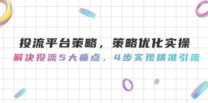（14862期）投流平台策略，策略优化实操，解决投流5大痛点，4步实现精准引流 - 网创资源网-网创资源网