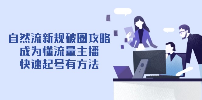 （14489期）自然流新规破圈攻略【4月6更新】：成为懂流量主播，快速起号有方法 - 网创资源网-网创资源网