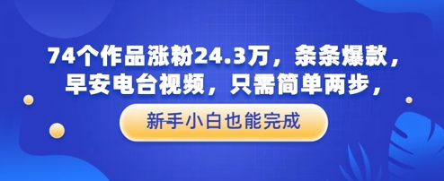 74个作品涨粉24.3W，条条爆款，早安电台视频，只需简单两步，新手小白也能完成 - 网创资源网-网创资源网
