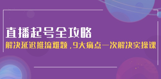 （15043期）直播起号全攻略：解决延迟推流难题，9大痛点一次解决实操课 - 网创资源网-网创资源网