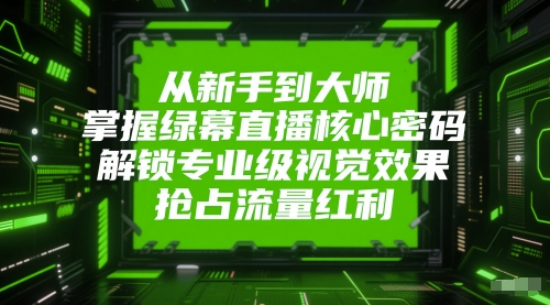 从新手到大师，掌握绿幕直播核心密码，解锁专业级视觉效果，抢占流量红利-网创资源网