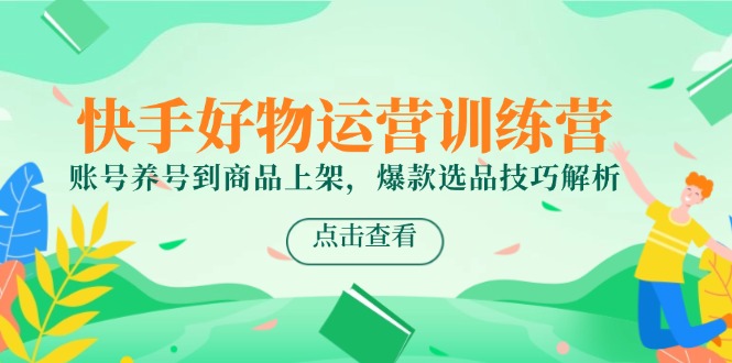 （14950期）快手好物运营训练营，账号养号到商品上架，爆款选品技巧解析 - 网创资源网-网创资源网