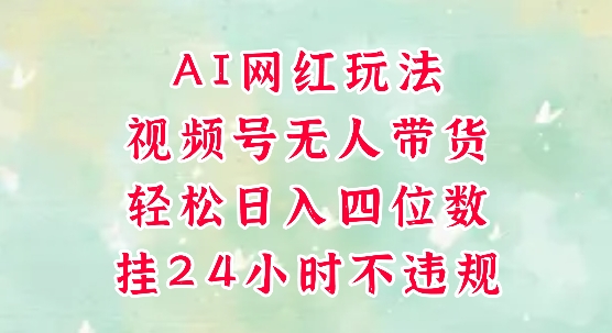 视频号无人直播带货，手机一挂自动爆单，AI网红玩法，带你解放双手，轻松日入四位数-网创资源网